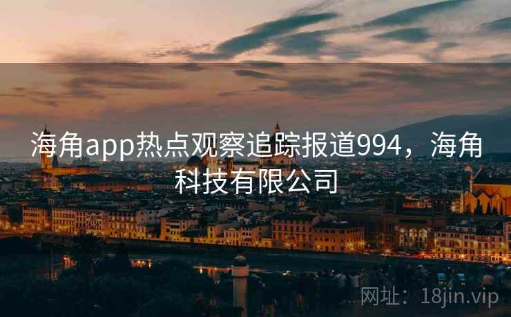 海角app热点观察追踪报道994,海角科技有限公司 海角app热点观察追踪报道994,海角科技有限公司