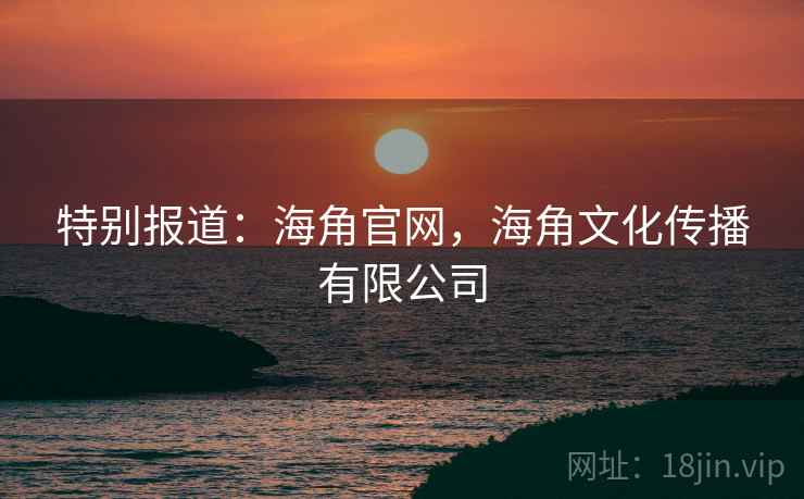 特别报道：海角官网，海角文化传播有限公司