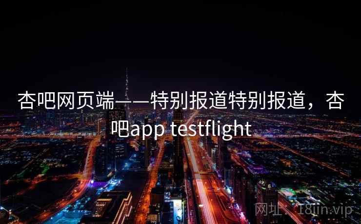 杏吧网页端——特别报道特别报道,杏吧app testflight 杏吧网页端——特别报道特别报道,杏吧app testflight