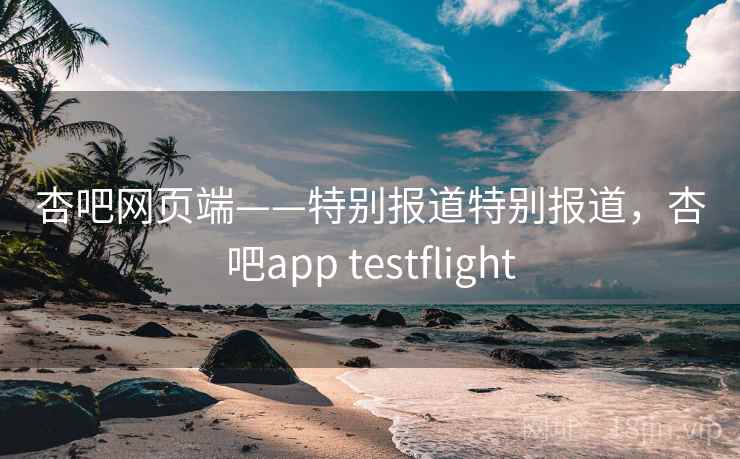 杏吧网页端——特别报道特别报道,杏吧app testflight 杏吧网页端——特别报道特别报道,杏吧app testflight