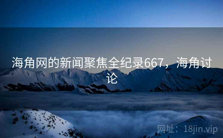海角网的新闻聚焦全纪录667，海角讨论